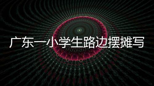 广东一小学生路边摆摊写春联，传统与创新并行，展现少年才艺之光