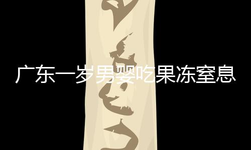 广东一岁男婴吃果冻窒息身亡的悲剧事件