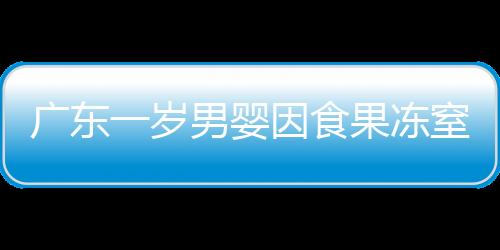 广东一岁男婴因食果冻窒息身亡，警示家长关注儿童食品安全