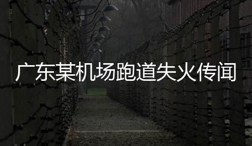 广东某机场跑道失火传闻不实——官方辟谣及事件解析