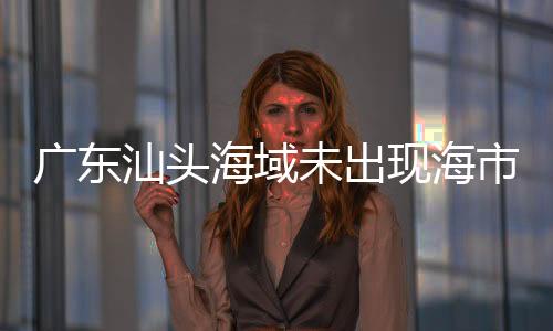 广东汕头海域未出现海市蜃楼现象——不实传闻揭秘