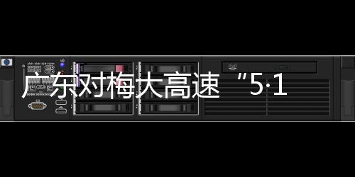 广东对梅大高速“5·1”塌方灾害4个责任单位及32名公职人员进行追责问责