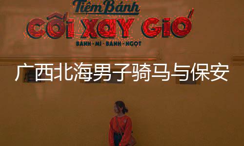 广西北海男子骑马与保安发生冲突事件引发关注，引发社会热议。事件发生在近日，涉及一位男子骑马进入某小区，与保安发生口角及肢体冲突。本文将对此事件进行详细报道，为广大读者呈现事件真相。同时，使用一二三四五六七八九十进行分段导读，帮助读者更好地了解文章内容。
