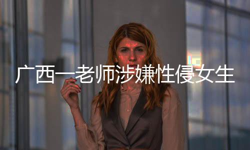 广西一老师涉嫌性侵女生被采取强制措施