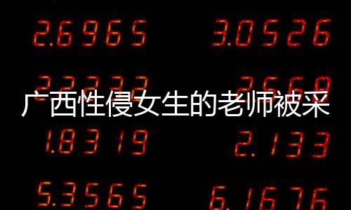 广西性侵女生的老师被采取强制措施