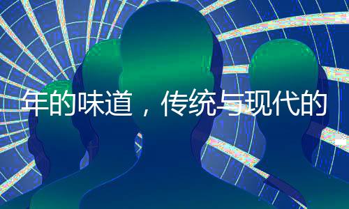 年的味道，传统与现代的交融