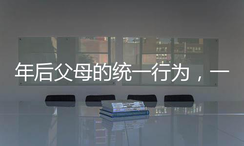 年后父母的统一行为，一种独特的文化现象观察报告