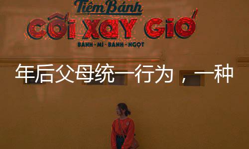 年后父母统一行为，一种全新的家庭现象观察