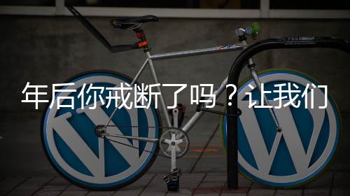 年后你戒断了吗？让我们共同探讨这个话题