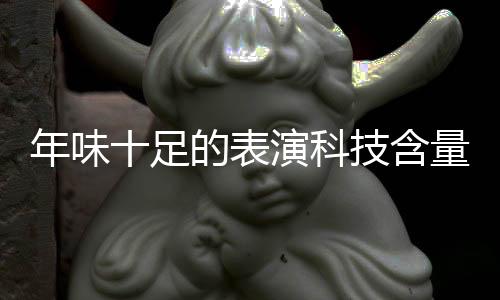 年味十足的表演科技含量满满——文化与科技融合的庆典新风尚