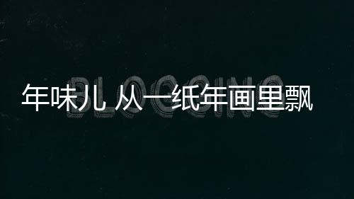 年味儿 从一纸年画里飘出