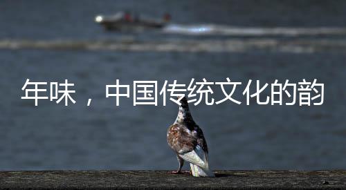 年味，中国传统文化的韵味与传承
