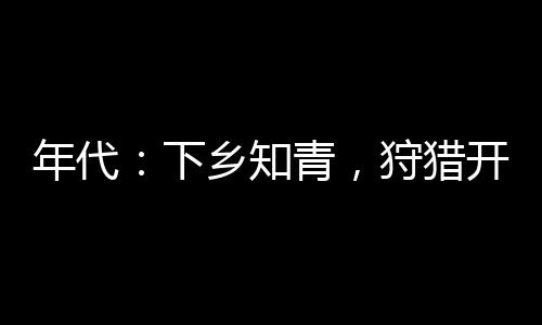 年代：下乡知青，狩猎开始做大佬