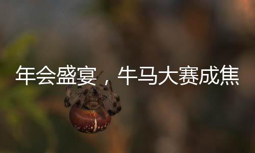年会盛宴，牛马大赛成焦点，欢聚一堂共庆辉煌时刻