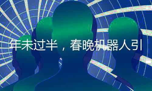 年未过半，春晚机器人引领潮流，COS热潮席卷全球