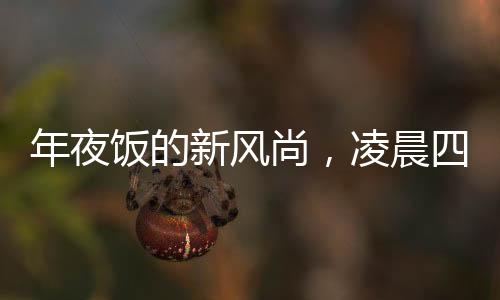 年夜饭的新风尚，凌晨四五点的温馨开席