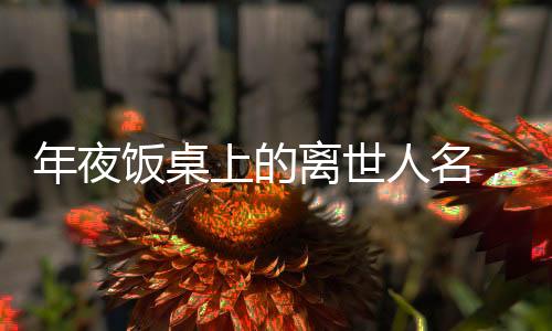 年夜饭桌上的离世人名，一场关于传统与记忆的盛宴