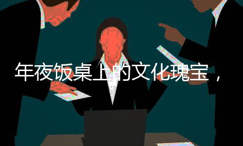 年夜饭桌上的文化瑰宝，历代人名传奇