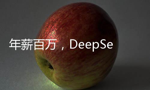 年薪百万，DeepSeek热烈招募人才，招兵买马掀起新一波科技人才争夺战