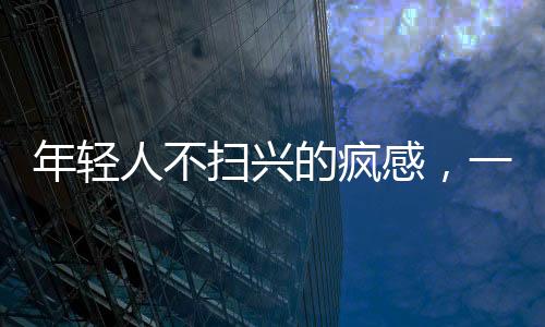 年轻人不扫兴的疯感，一股新潮流还是一种社会现象？