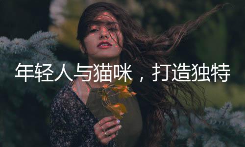 年轻人与猫咪，打造独特班级文化现象的观察报告