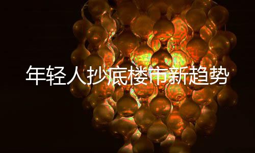 年轻人抄底楼市新趋势