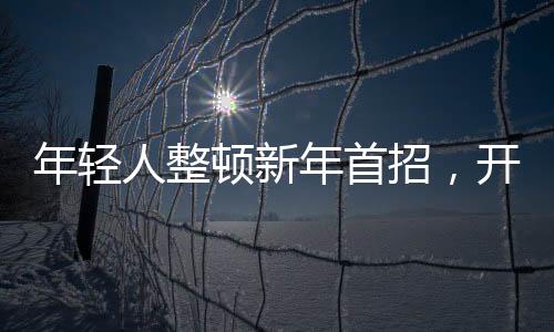 年轻人整顿新年首招，开启全新生活篇章