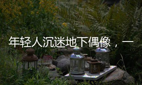 年轻人沉迷地下偶像，一种文化现象的深度探究