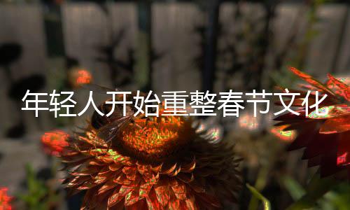 年轻人开始重整春节文化，创新与传统融合下的新年俗