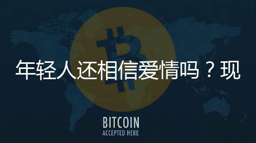 年轻人还相信爱情吗？现代爱情的信念探究