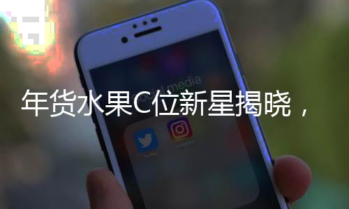 年货水果C位新星揭晓，砂糖桔并非唯一热门之选