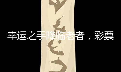 幸运之手降临老者，彩票奇迹缔造动物园繁华