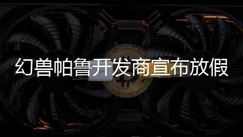 幻兽帕鲁开发商宣布放假一天 让员工玩《怪物猎人：荒野》