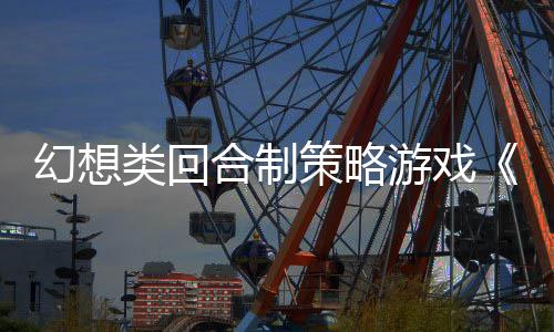 幻想类回合制策略游戏《无尽帝国 2》Steam页面开放 发售日待定