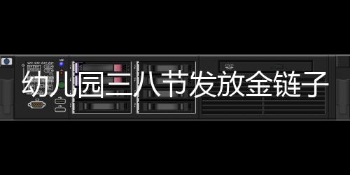 幼儿园三八节发放金链子，温暖祝福送员工——120名员工共享节日喜悦