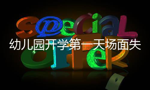 幼儿园开学第一天场面失控，新生家长的挑战与幼儿园的应对策略