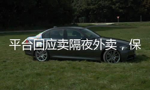 平台回应卖隔夜外卖，保障食品安全，加强管理和监管力度