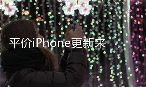 平价iPhone更新来袭，新一轮技术革新引领市场新潮流