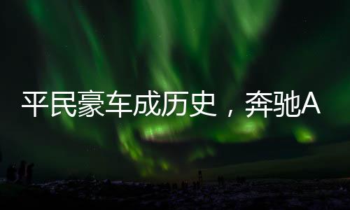 平民豪车成历史，奔驰A级确认停产，车市变革下的新趋势
