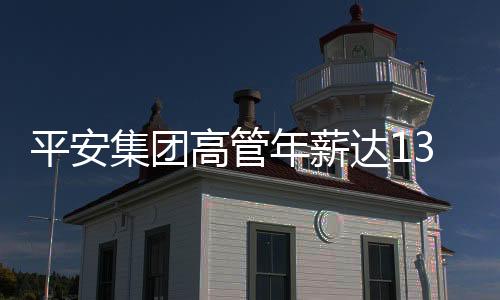 平安集团高管年薪达1342万，聚焦企业高管薪酬与激励机制