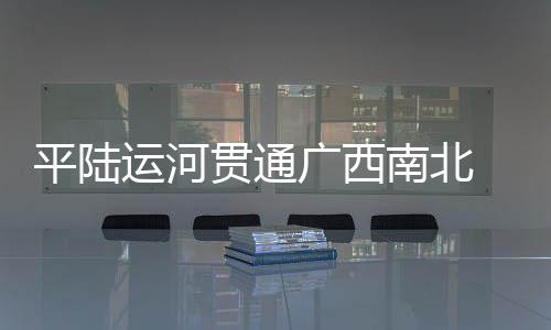平陆运河贯通广西南北 激活区域经济新动能