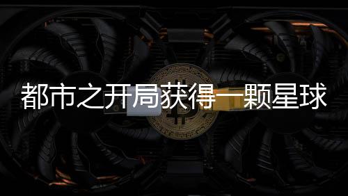 都市之开局获得一颗星球