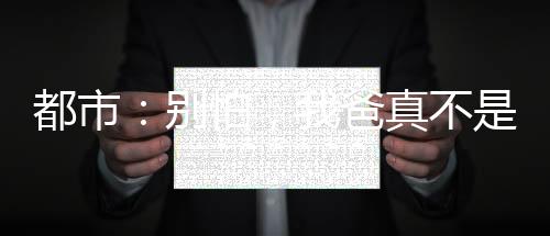 都市：别怕，我爸真不是大反派！