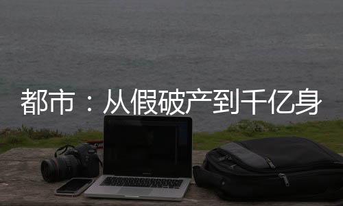 都市：从假破产到千亿身家