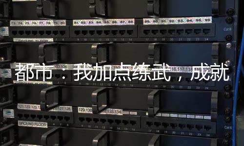 都市：我加点练武，成就唯一仙！