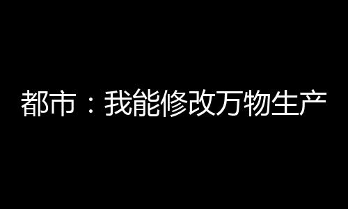 都市：我能修改万物生产日期！