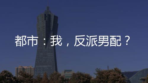 都市：我，反派男配？