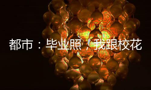 都市：毕业照，我跟校花穿情侣装