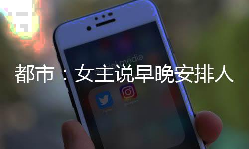 都市：女主说早晚安排人弄死我