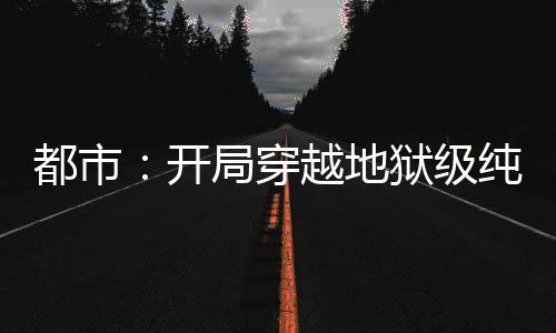 都市：开局穿越地狱级纯爱副本